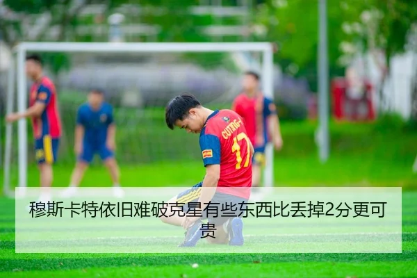 穆斯卡特依旧难破克星有些东西比丢掉2分更可贵